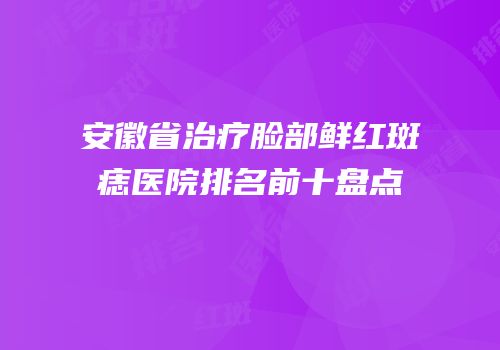 安徽省治疗脸部鲜红斑痣医院排名前十盘点