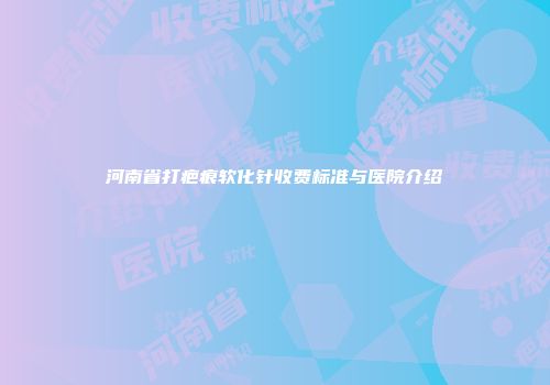 河南省打疤痕软化针收费标准与医院介绍