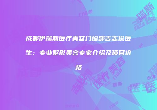 成都伊瑞斯医疗美容门诊部吉志俊医生：专业整形美容专家介绍及项目价格