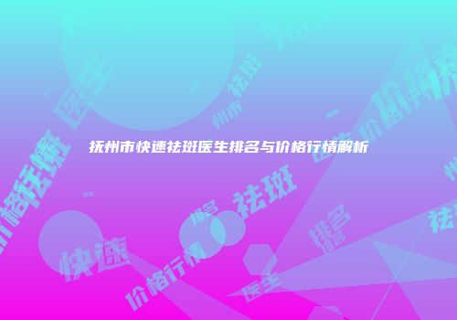 抚州市快速祛斑医生排名与价格行情解析