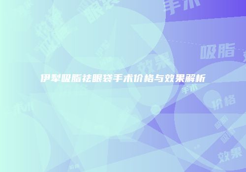 伊犁吸脂祛眼袋手术价格与效果解析