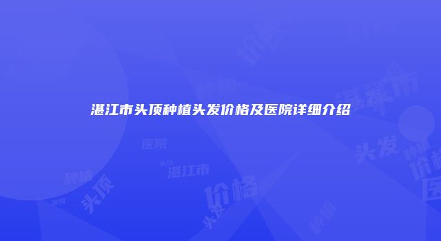 湛江市头顶种植头发价格及医院详细介绍