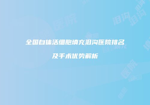 全国自体活细胞填充泪沟医院排名及手术优势解析