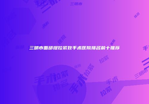 三明市面部提拉紧致手术医院排名前十推荐