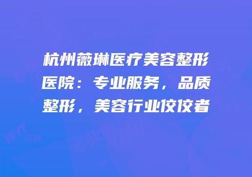 杭州薇琳医疗美容整形医院：专业服务，品质整形，美容行业佼佼者
