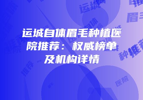 运城自体眉毛种植医院推荐：权威榜单及机构详情