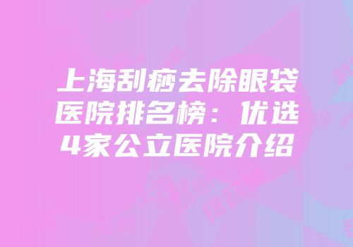 上海刮痧去除眼袋医院排名榜：优选4家公立医院介绍