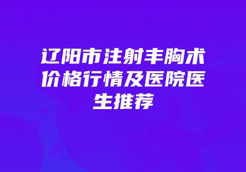 辽阳市注射丰胸术价格行情及医院医生推荐