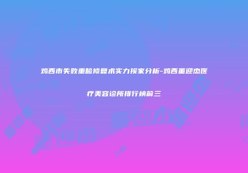 鸡西市失败重睑修复术实力挨家分析-鸡西董迎杰医疗美容诊所排行榜前三