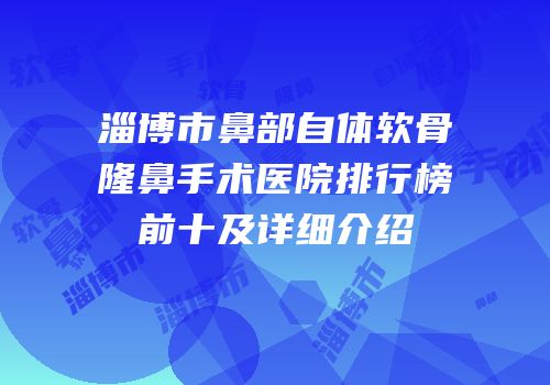 淄博市鼻部自体软骨隆鼻手术医院排行榜前十及详细介绍