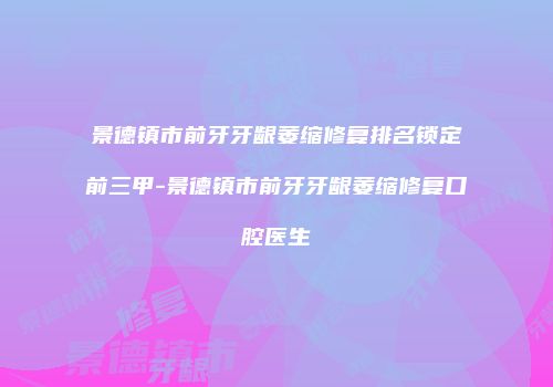景德镇市前牙牙龈萎缩修复排名锁定前三甲-景德镇市前牙牙龈萎缩修复口腔医生