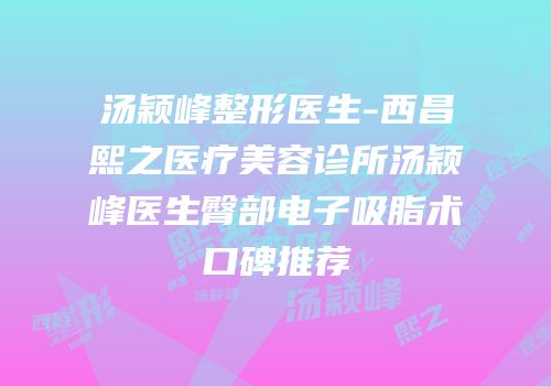 汤颖峰整形医生-西昌熙之医疗美容诊所汤颖峰医生臀部电子吸脂术口碑推荐