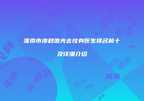淮南市皮秒激光去纹身医生排名前十及详细介绍