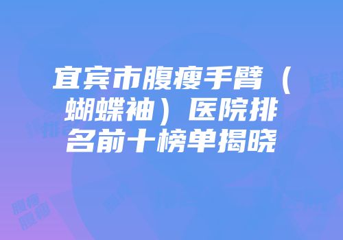 宜宾市腹瘦手臂（蝴蝶袖）医院排名前十榜单揭晓