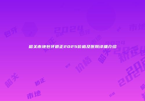 韶关市地包牙矫正2025价格及医院详细介绍