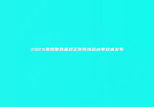 2025贵阳侧鼻翼矫正医院排名榜单权威发布