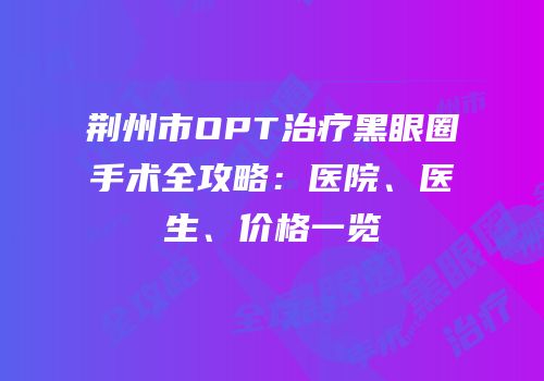 荆州市OPT治疗黑眼圈手术全攻略：医院、医生、价格一览