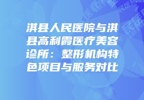 淇县人民医院与淇县高利霞医疗美容诊所：整形机构特色项目与服务对比