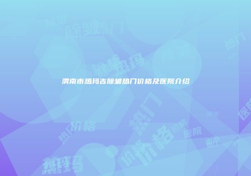 渭南市热玛吉除皱热门价格及医院介绍
