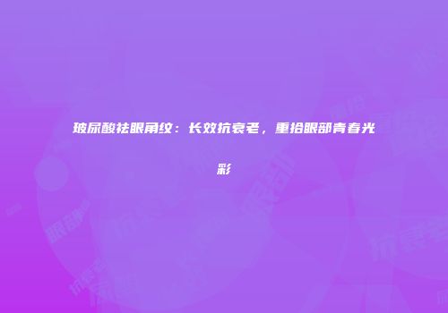 玻尿酸祛眼角纹：长效抗衰老，重拾眼部青春光彩