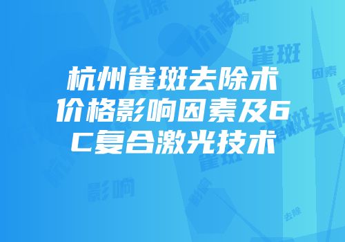 杭州雀斑去除术价格影响因素及6C复合激光技术