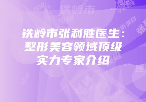 铁岭市张利胜医生：整形美容领域顶级实力专家介绍