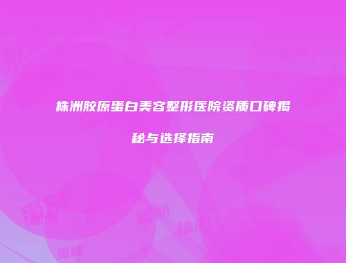 株洲胶原蛋白美容整形医院资质口碑揭秘与选择指南