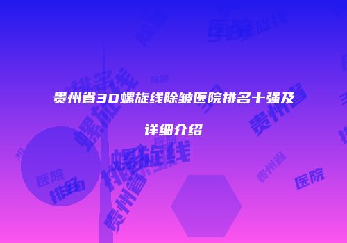 贵州省3D螺旋线除皱医院排名十强及详细介绍