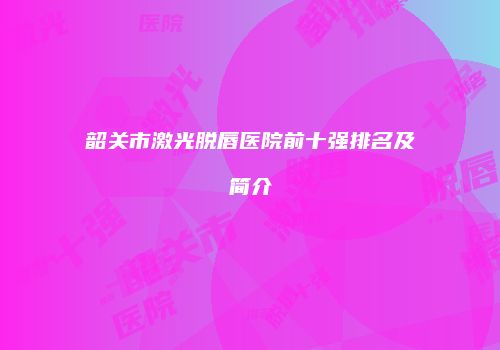 韶关市激光脱唇医院前十强排名及简介