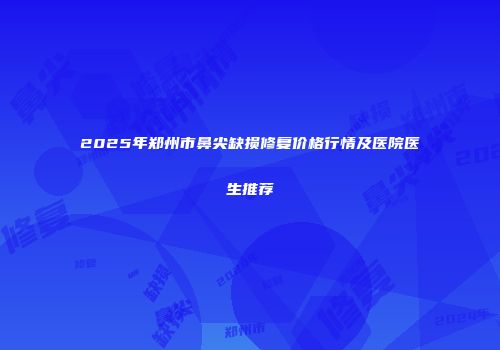 2025年郑州市鼻尖缺损修复价格行情及医院医生推荐