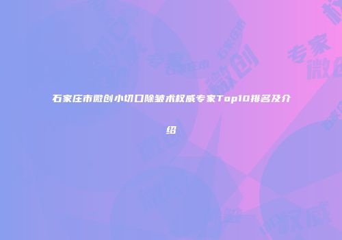 石家庄市微创小切口除皱术权威专家Top10排名及介绍