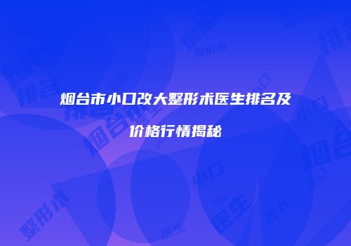 烟台市小口改大整形术医生排名及价格行情揭秘