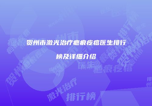 贺州市激光治疗疤痕疙瘩医生排行榜及详细介绍