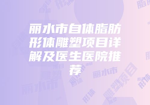 丽水市自体脂肪形体雕塑项目详解及医生医院推荐