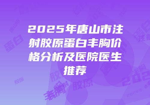 2025年唐山市注射胶原蛋白丰胸价格分析及医院医生推荐