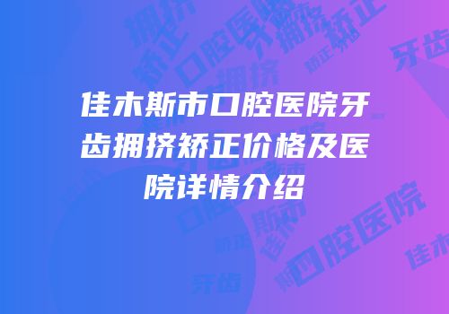 佳木斯市口腔医院牙齿拥挤矫正价格及医院详情介绍