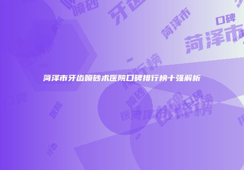 菏泽市牙齿喷砂术医院口碑排行榜十强解析