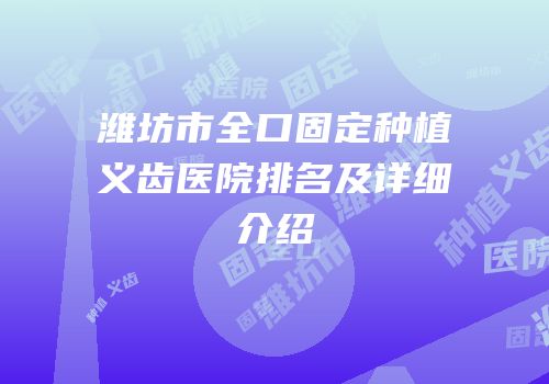 潍坊市全口固定种植义齿医院排名及详细介绍