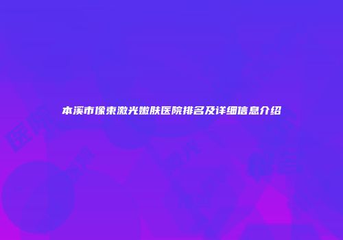 本溪市像束激光嫩肤医院排名及详细信息介绍