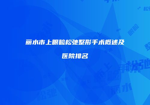 丽水市上眼睑松弛整形手术概述及医院排名