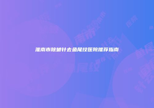 淮南市除皱针去鱼尾纹医院推荐指南
