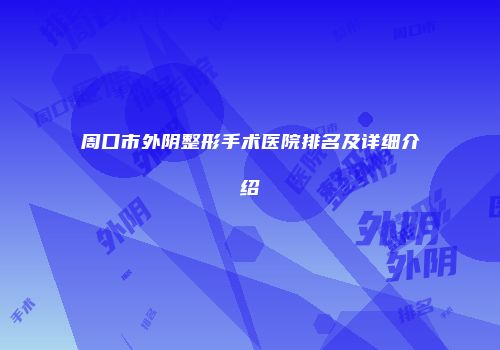 周口市外阴整形手术医院排名及详细介绍