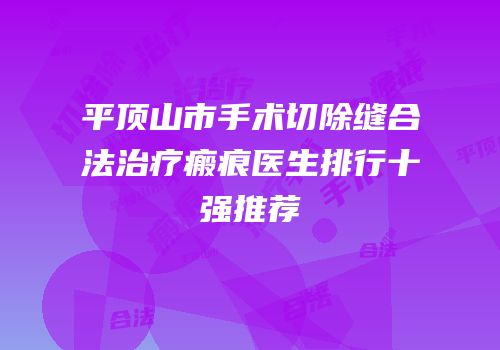 平顶山市手术切除缝合法治疗瘢痕医生排行十强推荐