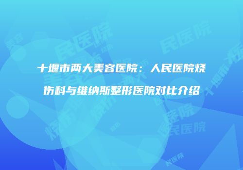 十堰市两大美容医院：人民医院烧伤科与维纳斯整形医院对比介绍