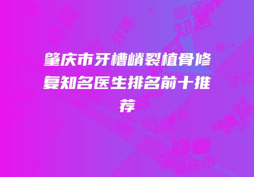 肇庆市牙槽嵴裂植骨修复知名医生排名前十推荐