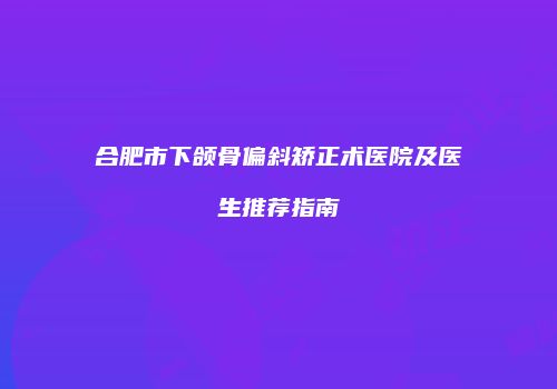 合肥市下颌骨偏斜矫正术医院及医生推荐指南