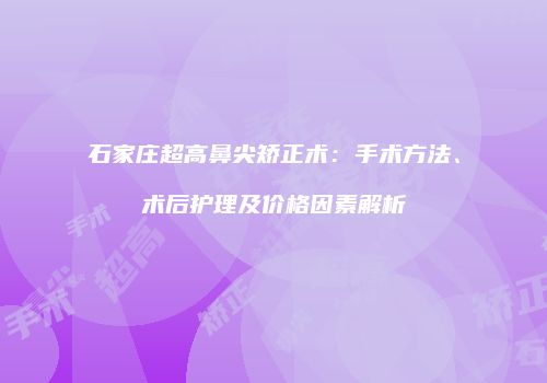 石家庄超高鼻尖矫正术：手术方法、术后护理及价格因素解析