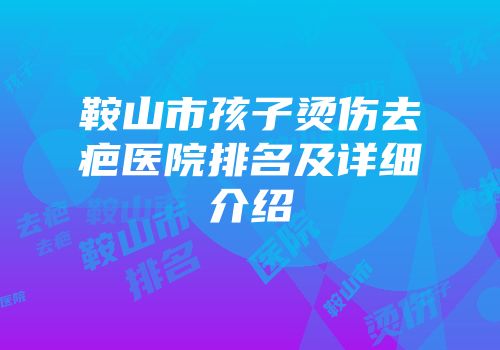 鞍山市孩子烫伤去疤医院排名及详细介绍