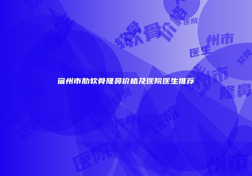 宿州市肋软骨隆鼻价格及医院医生推荐