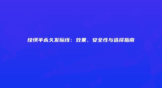 纹绣半永久发际线：效果、安全性与选择指南